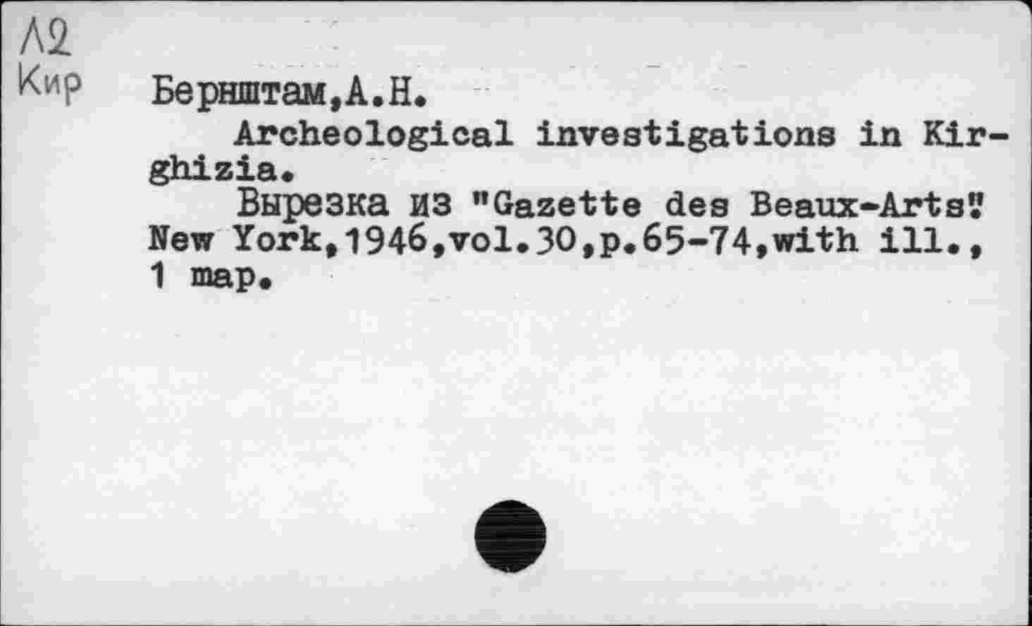 ﻿А2
Кир Бернштам,А.Н.
Archeological investigations in Kirghizia.
Вырезка ИЗ "Gazette des Beaux-Artsï New York,1946,vol.30,p.65-74,with ill., 1 map.